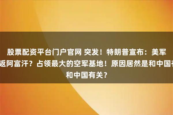 股票配资平台门户官网 突发！特朗普宣布：美军要重返阿富汗？占领最大的空军基地！原因居然是和中国有关？