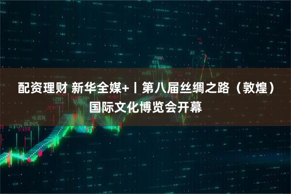 配资理财 新华全媒+丨第八届丝绸之路（敦煌）国际文化博览会开幕