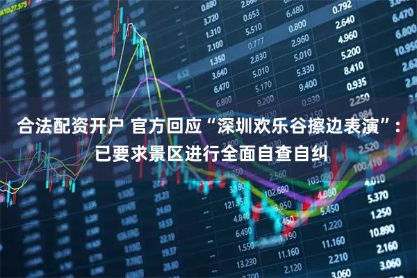 合法配资开户 官方回应“深圳欢乐谷擦边表演”: 已要求景区进行全面自查自纠