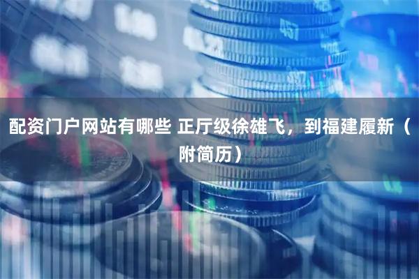 配资门户网站有哪些 正厅级徐雄飞，到福建履新（附简历）