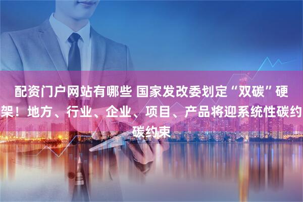 配资门户网站有哪些 国家发改委划定“双碳”硬框架！地方、行业、企业、项目、产品将迎系统性碳约束