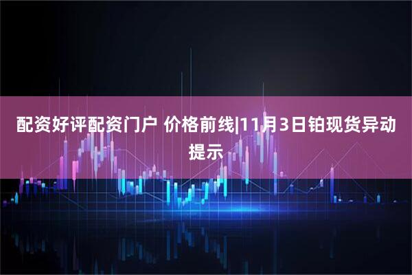 配资好评配资门户 价格前线|11月3日铂现货异动提示