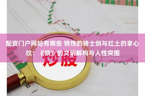 配资门户网站有哪些 锈蚀的骑士剑与红土的掌心纹：《飘》的文明解构与人性突围