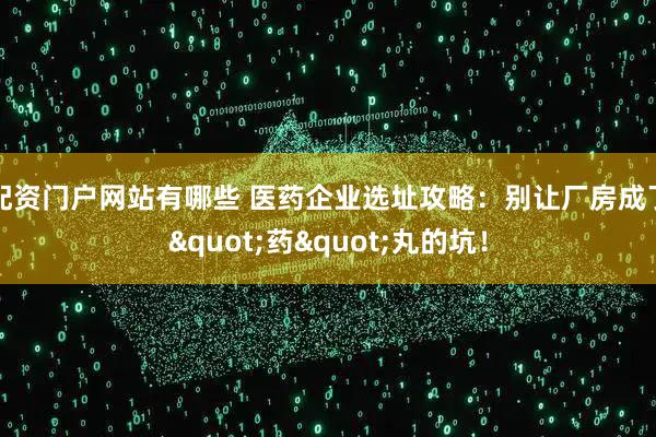 配资门户网站有哪些 医药企业选址攻略：别让厂房成了"药"丸的坑！