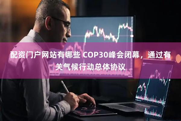 配资门户网站有哪些 COP30峰会闭幕，通过有关气候行动总体协议
