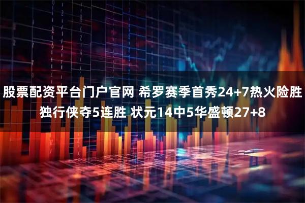股票配资平台门户官网 希罗赛季首秀24+7热火险胜独行侠夺5连胜 状元14中5华盛顿27+8