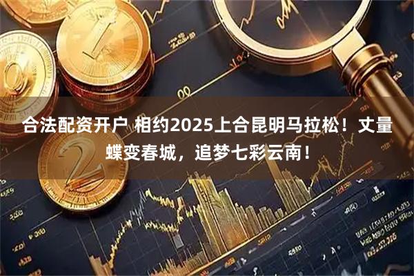 合法配资开户 相约2025上合昆明马拉松！丈量蝶变春城，追梦七彩云南！
