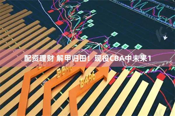 配资理财 解甲归田！现役CBA中未来1