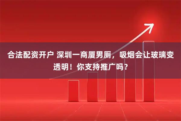 合法配资开户 深圳一商厦男厕，吸烟会让玻璃变透明！你支持推广吗？