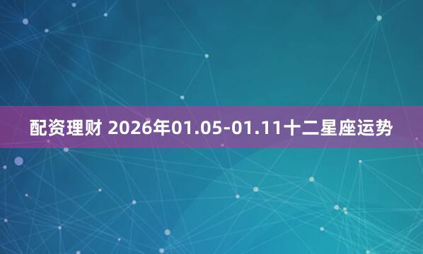 配资理财 2026年01.05-01.11十二星座运势