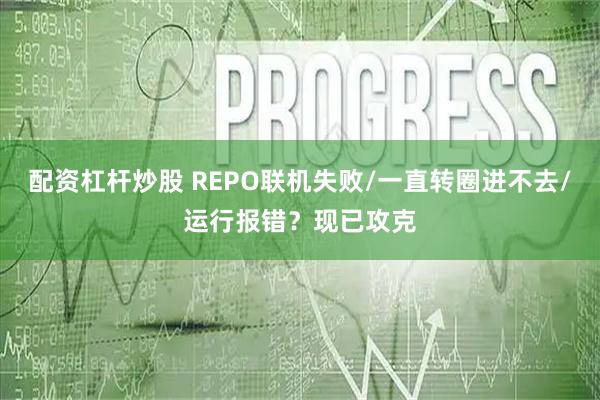 配资杠杆炒股 REPO联机失败/一直转圈进不去/运行报错？现已攻克