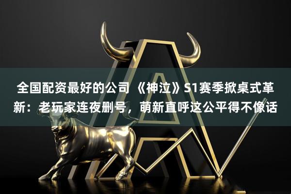 全国配资最好的公司 《神泣》S1赛季掀桌式革新：老玩家连夜删号，萌新直呼这公平得不像话