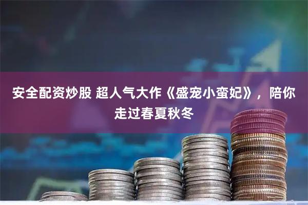 安全配资炒股 超人气大作《盛宠小蛮妃》，陪你走过春夏秋冬