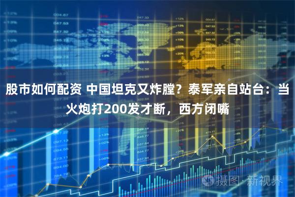 股市如何配资 中国坦克又炸膛？泰军亲自站台：当火炮打200发才断，西方闭嘴