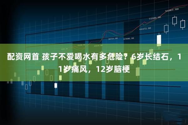 配资网首 孩子不爱喝水有多危险？6岁长结石，11岁痛风，12岁脑梗