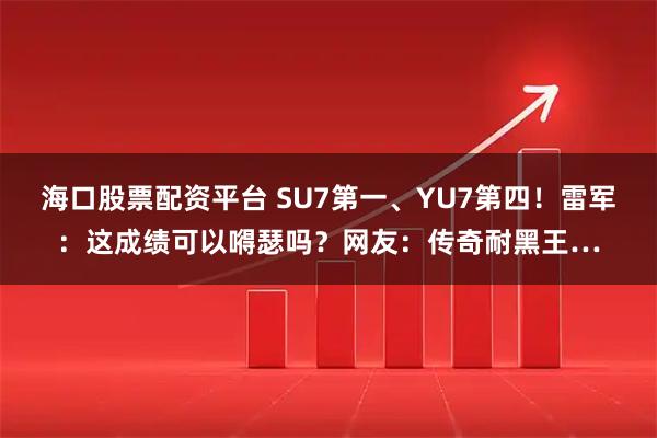 海口股票配资平台 SU7第一、YU7第四！雷军：这成绩可以嘚瑟吗？网友：传奇耐黑王…