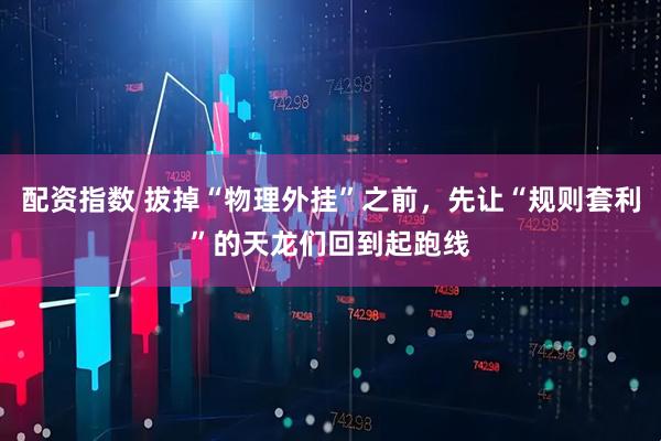 配资指数 拔掉“物理外挂”之前，先让“规则套利”的天龙们回到起跑线