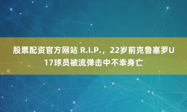 股票配资官方网站 R.I.P.，22岁前克鲁塞罗U17球员被流弹击中不幸身亡