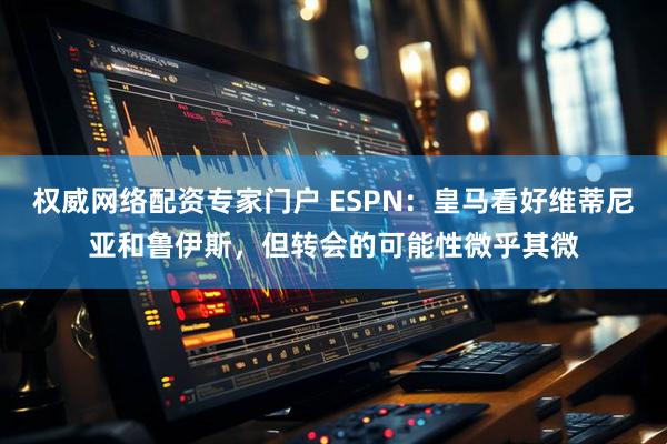 权威网络配资专家门户 ESPN：皇马看好维蒂尼亚和鲁伊斯，但转会的可能性微乎其微