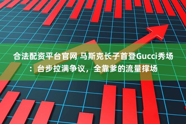合法配资平台官网 马斯克长子首登Gucci秀场：台步拉满争议，全靠爹的流量撑场