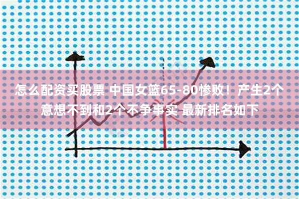 怎么配资买股票 中国女篮65-80惨败！产生2个意想不到和2个不争事实 最新排名如下