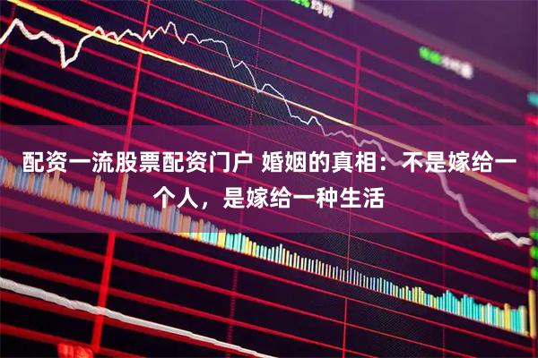 配资一流股票配资门户 婚姻的真相：不是嫁给一个人，是嫁给一种生活