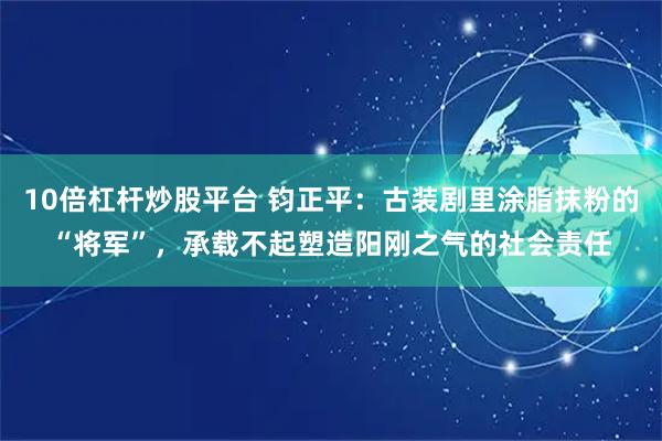 10倍杠杆炒股平台 钧正平：古装剧里涂脂抹粉的“将军”，承载不起塑造阳刚之气的社会责任