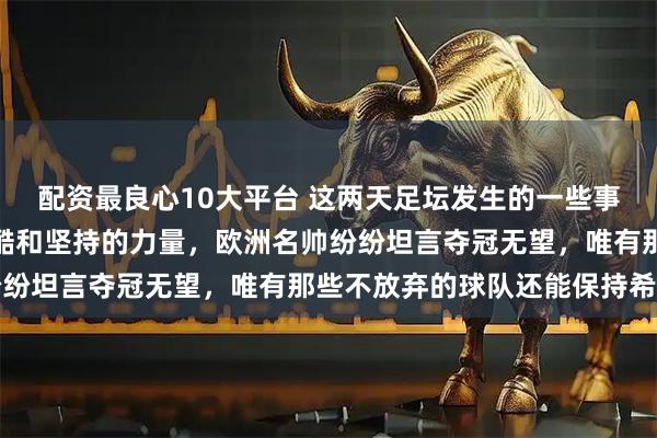 配资最良心10大平台 这两天足坛发生的一些事，让人感受到竞技的残酷和坚持的力量，欧洲名帅纷纷坦言夺冠无望，唯有那些不放弃的球队还能保持希望