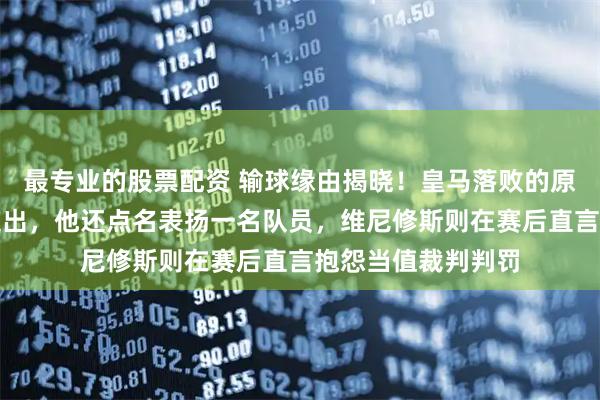 最专业的股票配资 输球缘由揭晓！皇马落败的原因由吕迪格亲口道出，他还点名表扬一名队员，维尼修斯则在赛后直言抱怨当值裁判判罚